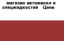.  магазин автомасел и спецжидкостей › Цена ­ 2 000 000 - Все города Бизнес » Продажа готового бизнеса   . Тверская обл.,Удомля г.